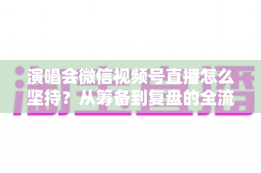 演唱会微信视频号直播怎么坚持?从筹备到复盘的全流程长效运营实战指南 演唱会微信视频号直播怎么坚持?从筹备到复盘的全流程长效运营实战指南
