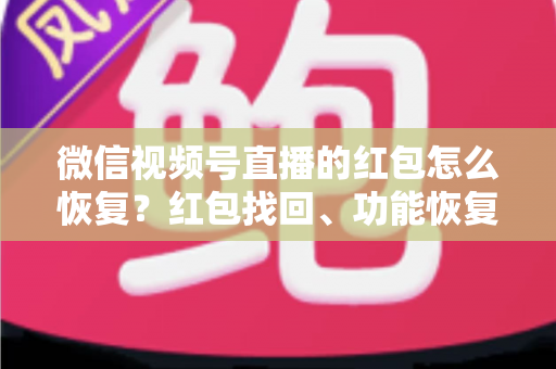 微信视频号直播的红包怎么恢复？红包找回、功能恢复与资金查询一站式实用指南