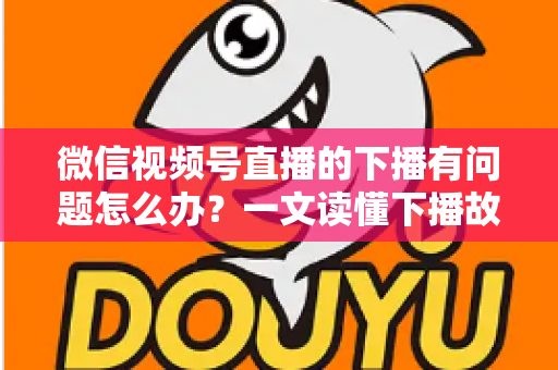 微信视频号直播的下播有问题怎么办?一文读懂下播故障排查与解决方案全攻略 微信视频号直播的下播有问题怎么办?一文读懂下播故障排查与解决方案全攻略