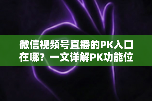 微信视频号直播的PK入口在哪?一文详解PK功能位置与开启方法,助你轻松玩转直播对战 微信视频号直播的PK入口在哪?一文详解PK功能位置与开启方法,助你轻松玩转直播对战