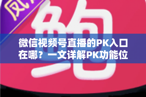 微信视频号直播的PK入口在哪?一文详解PK功能位置与开启方法,助你轻松玩转直播对战 微信视频号直播的PK入口在哪?一文详解PK功能位置与开启方法,助你轻松玩转直播对战
