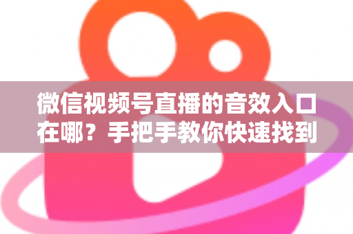 微信视频号直播的音效入口在哪？手把手教你快速找到音效功能，轻松打造高人气直播间