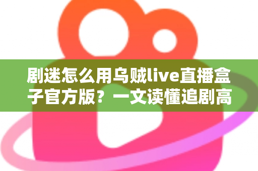 剧迷怎么用乌贼live直播盒子官方版？一文读懂追剧高手的完整使用攻略