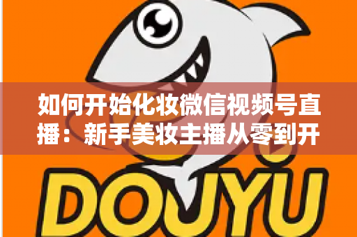 如何开始化妆微信视频号直播:新手美妆主播从零到开播的完整实战指南 如何开始化妆微信视频号直播:新手美妆主播从零到开播的完整实战指南