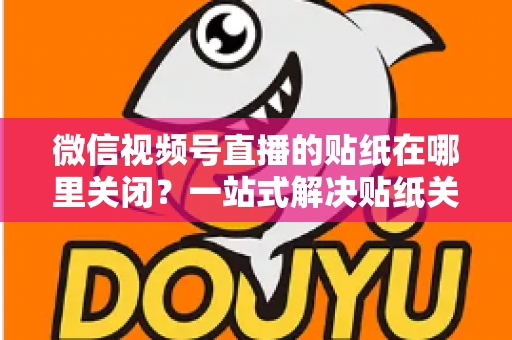 微信视频号直播的贴纸在哪里关闭？一站式解决贴纸关闭难题的完整操作指南