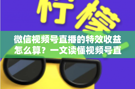 微信视频号直播的特效收益怎么算？一文读懂视频号直播特效收益规则、分成比例与提现全流程