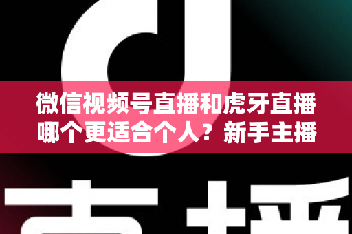 微信视频号直播和虎牙直播哪个更适合个人?新手主播深度对比解析 微信视频号直播和虎牙直播哪个更适合个人?新手主播深度对比解析