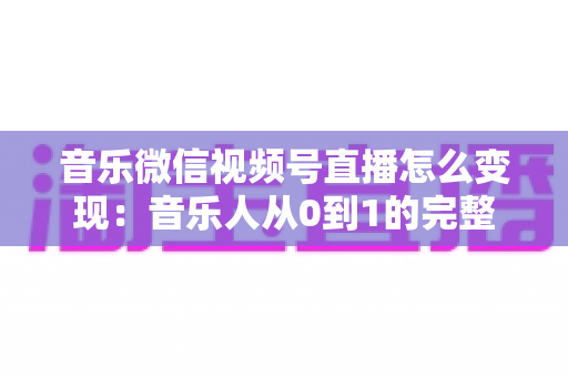 音乐微信视频号直播怎么变现:音乐人从0到1的完整盈利攻略 音乐微信视频号直播怎么变现:音乐人从0到1的完整盈利攻略