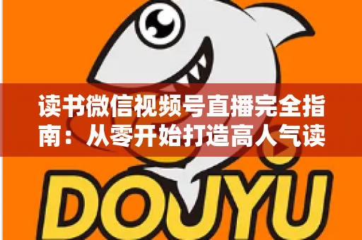 读书微信视频号直播完全指南：从零开始打造高人气读书直播间的实战宝典