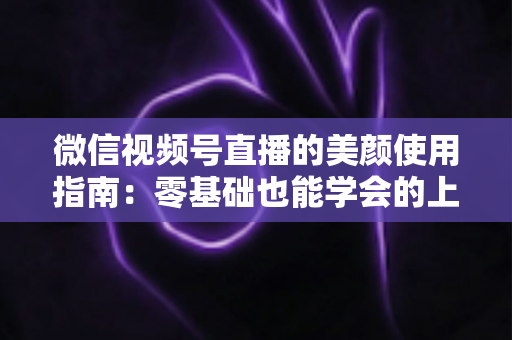 微信视频号直播的美颜使用指南:零基础也能学会的上镜优化全攻略,让直播间人气与颜值双提升 微信视频号直播的美颜使用指南:零基础也能学会的上镜优化全攻略,让直播间人气与颜值双提升