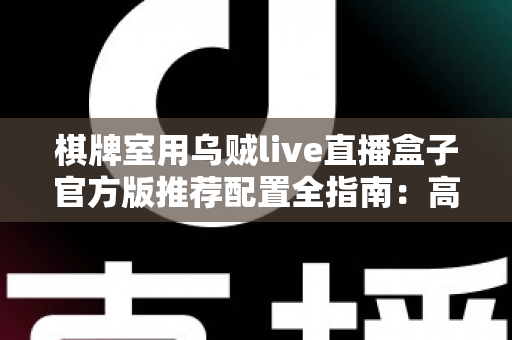 棋牌室用乌贼live直播盒子官方版推荐配置全指南:高清流畅直播从选对设备开始 棋牌室用乌贼live直播盒子官方版推荐配置全指南:高清流畅直播从选对设备开始