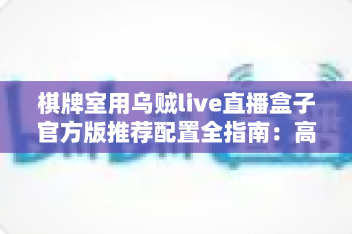 棋牌室用乌贼live直播盒子官方版推荐配置全指南：高清流畅直播从选对设备开始