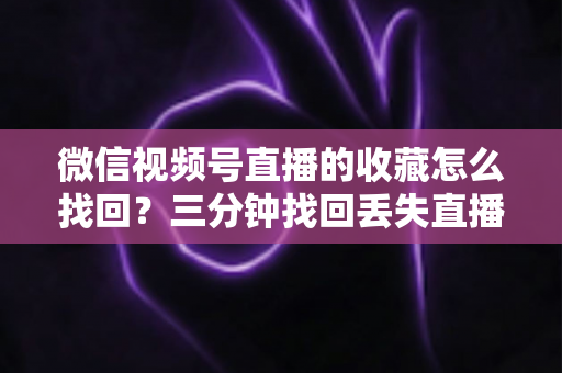 微信视频号直播的收藏怎么找回？三分钟找回丢失直播收藏的完整攻略与防丢失指南