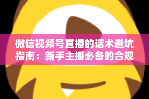 微信视频号直播的话术避坑指南：新手主播必备的合规话术全攻略