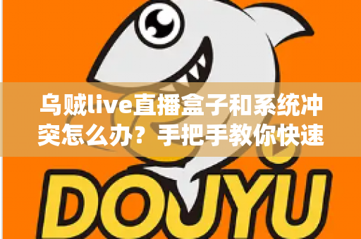 乌贼live直播盒子和系统冲突怎么办？手把手教你快速排查与彻底解决