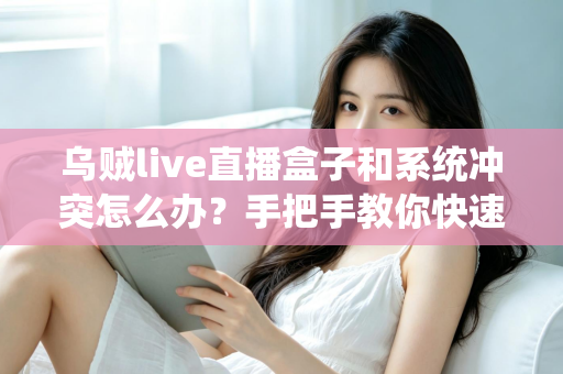 乌贼live直播盒子和系统冲突怎么办？手把手教你快速排查与彻底解决