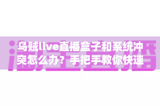乌贼live直播盒子和系统冲突怎么办？手把手教你快速排查与彻底解决