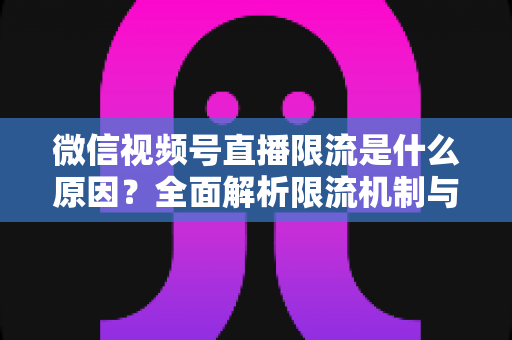 微信视频号直播限流是什么原因?全面解析限流机制与实用解决方案 微信视频号直播限流是什么原因?全面解析限流机制与实用解决方案