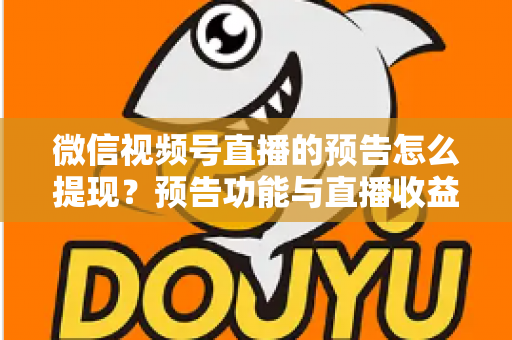 微信视频号直播的预告怎么提现？预告功能与直播收益提现全流程详解