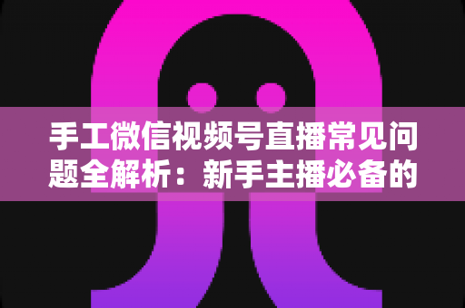 手工微信视频号直播常见问题全解析:新手主播必备的避坑与涨粉指南 手工微信视频号直播常见问题全解析:新手主播必备的避坑与涨粉指南