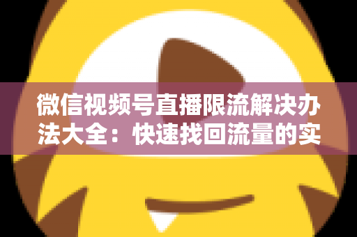 微信视频号直播限流解决办法大全：快速找回流量的实战运营指南