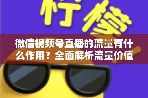 微信视频号直播的流量有什么作用？全面解析流量价值与变现路径
