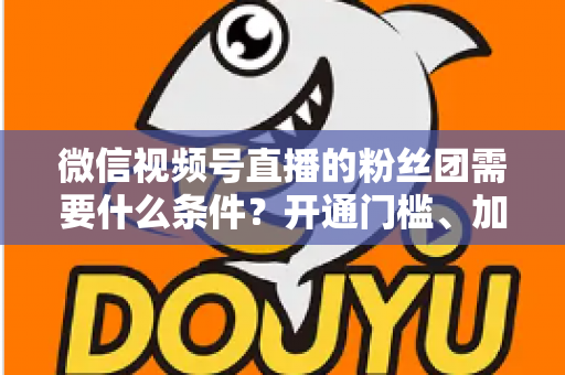微信视频号直播的粉丝团需要什么条件?开通门槛、加入流程与运营技巧一文全解析 微信视频号直播的粉丝团需要什么条件?开通门槛、加入流程与运营技巧一文全解析