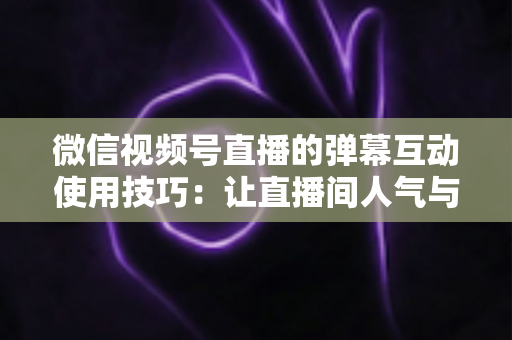 微信视频号直播的弹幕互动使用技巧:让直播间人气与转化双提升的实战手册 微信视频号直播的弹幕互动使用技巧:让直播间人气与转化双提升的实战手册