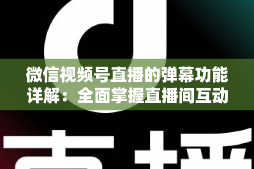 微信视频号直播的弹幕功能详解:全面掌握直播间互动核心玩法 微信视频号直播的弹幕功能详解:全面掌握直播间互动核心玩法