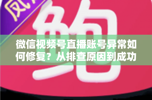 微信视频号直播账号异常如何修复?从排查原因到成功恢复的完整实操指南 微信视频号直播账号异常如何修复?从排查原因到成功恢复的完整实操指南