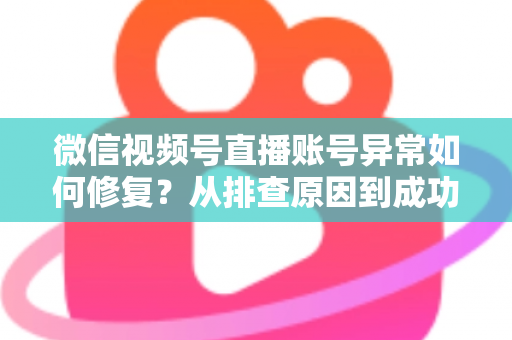 微信视频号直播账号异常如何修复?从排查原因到成功恢复的完整实操指南 微信视频号直播账号异常如何修复?从排查原因到成功恢复的完整实操指南