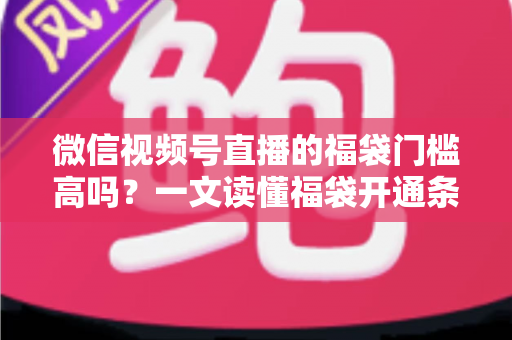 微信视频号直播的福袋门槛高吗？一文读懂福袋开通条件、参与规则与涨粉实操攻略