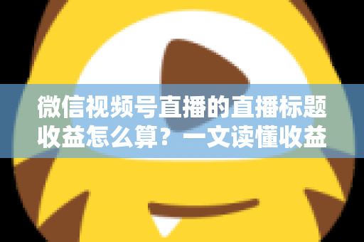 微信视频号直播的直播标题收益怎么算?一文读懂收益构成与标题优化技巧,助你直播变现更高效 微信视频号直播的直播标题收益怎么算?一文读懂收益构成与标题优化技巧,助你直播变现更高效