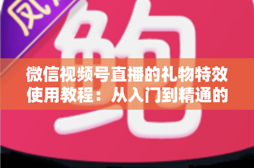 微信视频号直播的礼物特效使用教程：从入门到精通的完整实操指南