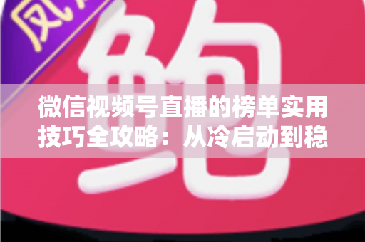 微信视频号直播的榜单实用技巧全攻略:从冷启动到稳居榜单的涨粉秘籍 微信视频号直播的榜单实用技巧全攻略:从冷启动到稳居榜单的涨粉秘籍
