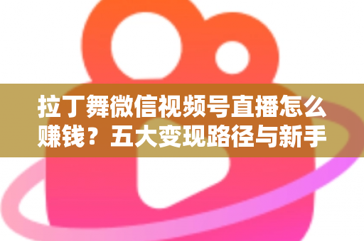 拉丁舞微信视频号直播怎么赚钱？五大变现路径与新手实操指南全解析