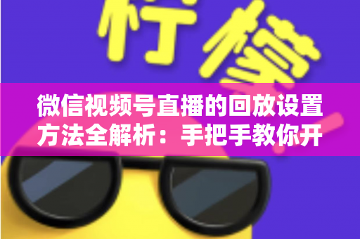 微信视频号直播的回放设置方法全解析:手把手教你开启、管理与利用直播回放,让每一场直播都不白白浪费 微信视频号直播的回放设置方法全解析:手把手教你开启、管理与利用直播回放,让每一场直播都不白白浪费