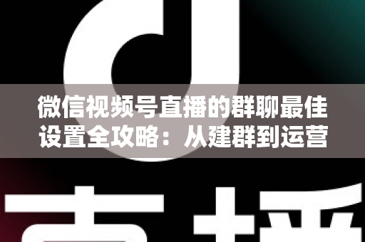 微信视频号直播的群聊最佳设置全攻略:从建群到运营的一站式实战指南 微信视频号直播的群聊最佳设置全攻略:从建群到运营的一站式实战指南