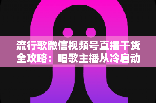 流行歌微信视频号直播干货全攻略:唱歌主播从冷启动到稳定变现的实战指南 流行歌微信视频号直播干货全攻略:唱歌主播从冷启动到稳定变现的实战指南