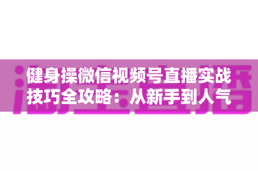 健身操微信视频号直播实战技巧全攻略:从新手到人气主播的完整进阶指南 健身操微信视频号直播实战技巧全攻略:从新手到人气主播的完整进阶指南
