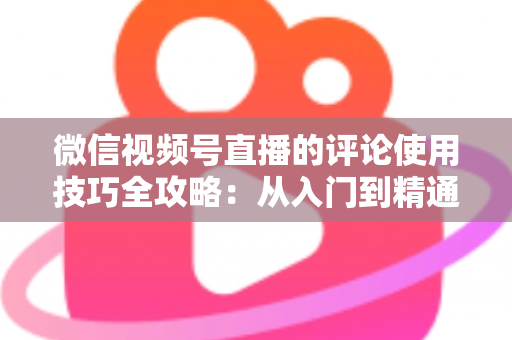 微信视频号直播的评论使用技巧全攻略：从入门到精通，助你打造高互动人气直播间