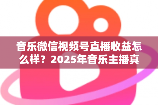 音乐微信视频号直播收益怎么样?2025年音乐主播真实收益解析与变现赚钱全指南 音乐微信视频号直播收益怎么样?2025年音乐主播真实收益解析与变现赚钱全指南