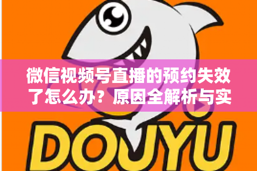 微信视频号直播的预约失效了怎么办?原因全解析与实用解决方案,帮你快速挽回直播流量 微信视频号直播的预约失效了怎么办?原因全解析与实用解决方案,帮你快速挽回直播流量