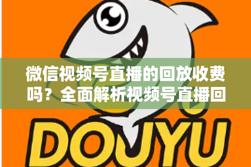 微信视频号直播的回放收费吗？全面解析视频号直播回放功能与免费观看规则
