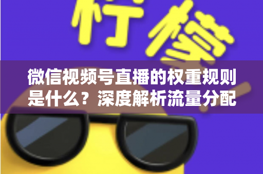 微信视频号直播的权重规则是什么？深度解析流量分配机制与权重提升实战指南
