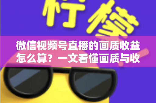 微信视频号直播的画质收益怎么算？一文看懂画质与收益的计算逻辑及提升技巧