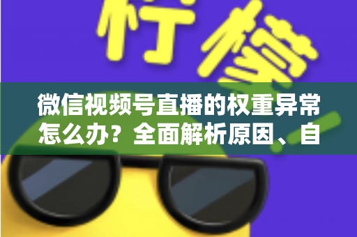 微信视频号直播的权重异常怎么办？全面解析原因、自查步骤与恢复指南