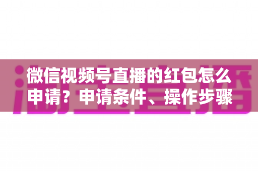 微信视频号直播的红包怎么申请？申请条件、操作步骤与实用技巧全解析