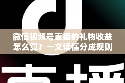 微信视频号直播的礼物收益怎么算？一文读懂分成规则、税费与提现全流程