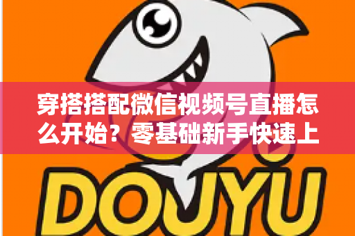 穿搭搭配微信视频号直播怎么开始？零基础新手快速上手全攻略